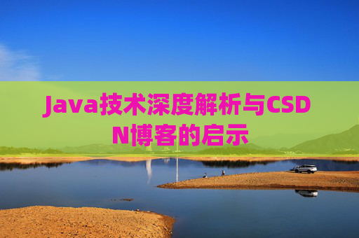 Java技术深度解析与CSDN博客的启示 Java技术深度解析与CSDN博客的启示
